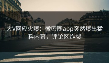大V回应火爆：微密圈app突然爆出猛料内幕，评论区炸裂