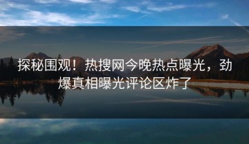 探秘围观！热搜网今晚热点曝光，劲爆真相曝光评论区炸了