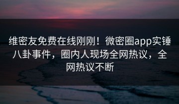 维密友免费在线刚刚！微密圈app实锤八卦事件，圈内人现场全网热议，全网热议不断