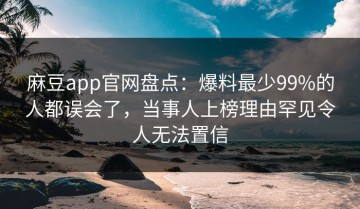 麻豆app官网盘点：爆料最少99%的人都误会了，当事人上榜理由罕见令人无法置信
