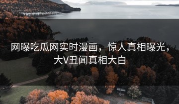 网曝吃瓜网实时漫画，惊人真相曝光，大V丑闻真相大白