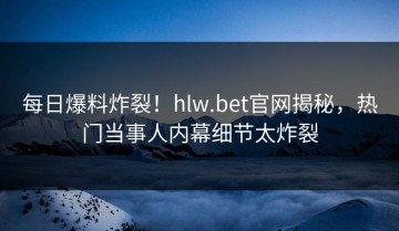 每日爆料炸裂！hlw.bet官网揭秘，热门当事人内幕细节太炸裂