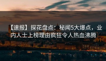 【速报】探花盘点：秘闻5大爆点，业内人士上榜理由疯狂令人热血沸腾