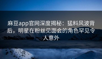 麻豆app官网深度揭秘：猛料风波背后，明星在粉丝见面会的角色罕见令人意外
