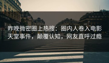 昨晚微密圈上热搜：圈内人卷入电影天堂事件，颠覆认知，网友直呼过瘾
