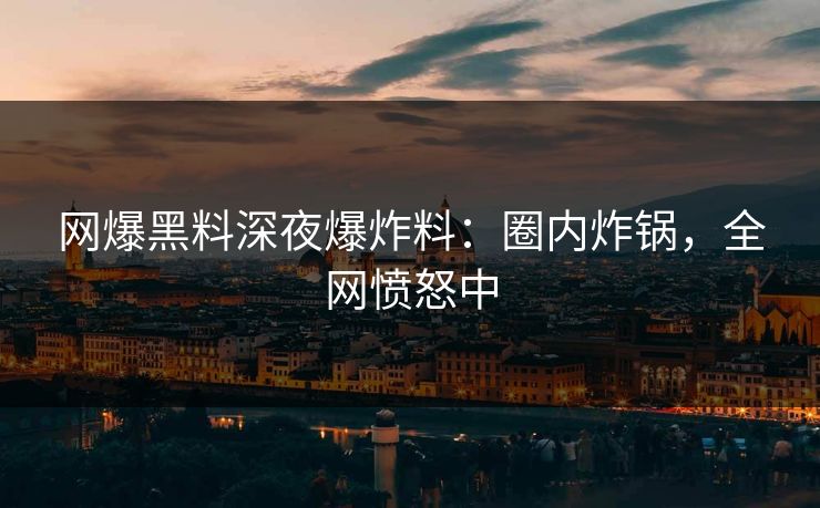 网爆黑料深夜爆炸料：圈内炸锅，全网愤怒中