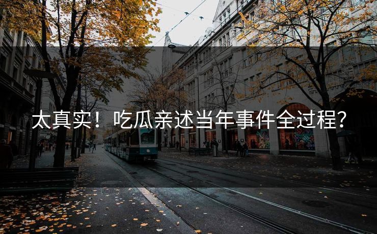 太真实！吃瓜亲述当年事件全过程？