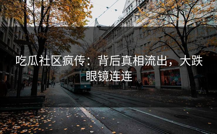 吃瓜社区疯传：背后真相流出，大跌眼镜连连