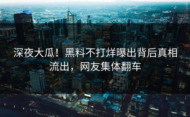 深夜大瓜！黑料不打烊曝出背后真相流出，网友集体翻车