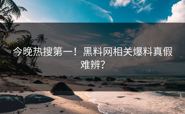 今晚热搜第一！黑料网相关爆料真假难辨？
