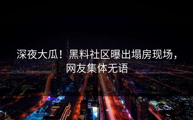 深夜大瓜！黑料社区曝出塌房现场，网友集体无语