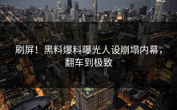 刷屏！黑料爆料曝光人设崩塌内幕，翻车到极致