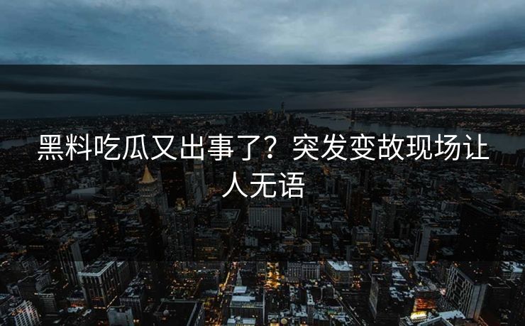 黑料吃瓜又出事了？突发变故现场让人无语