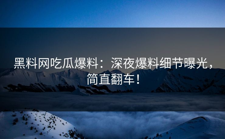 黑料网吃瓜爆料：深夜爆料细节曝光，简直翻车！