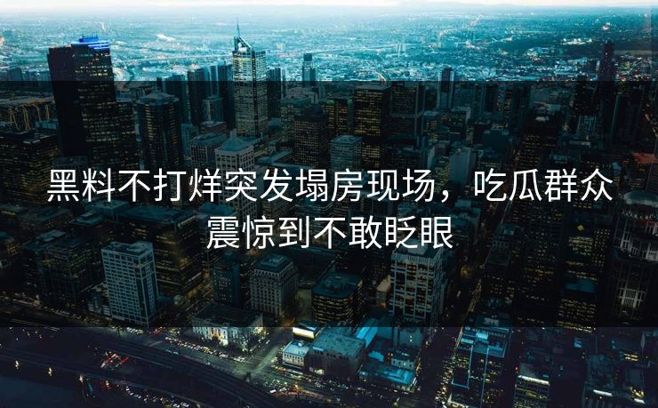 黑料不打烊突发塌房现场，吃瓜群众震惊到不敢眨眼