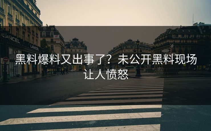黑料爆料又出事了？未公开黑料现场让人愤怒