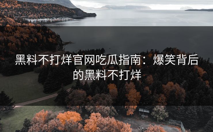 黑料不打烊官网吃瓜指南：爆笑背后的黑料不打烊