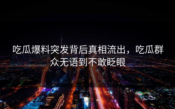 吃瓜爆料突发背后真相流出，吃瓜群众无语到不敢眨眼