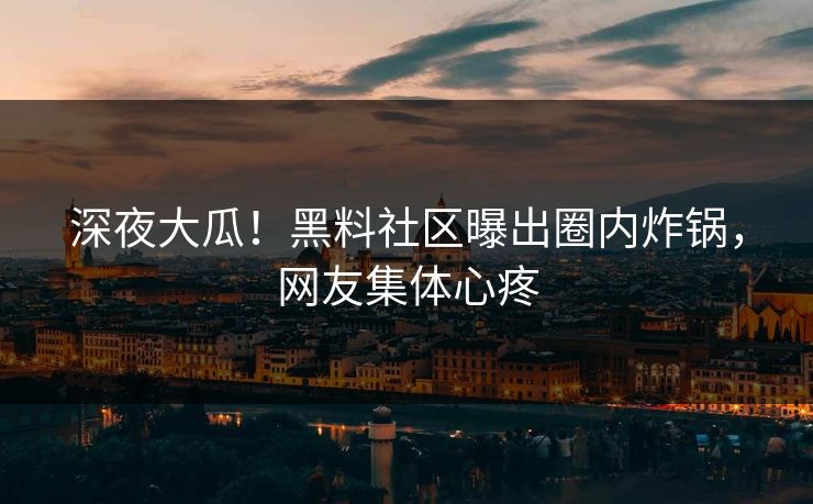 深夜大瓜！黑料社区曝出圈内炸锅，网友集体心疼