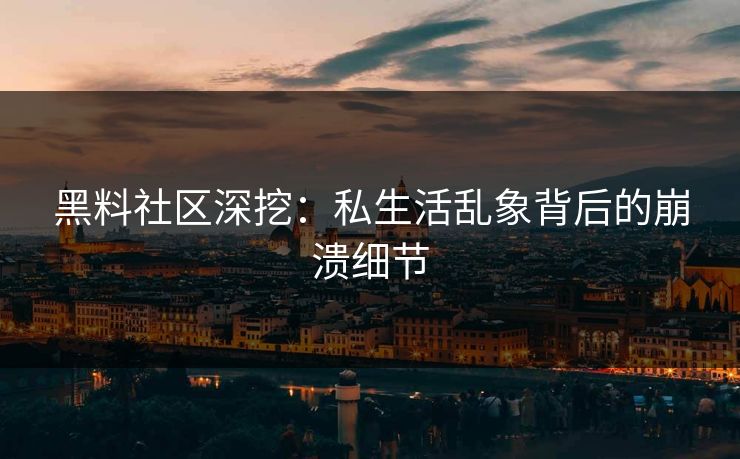 黑料社区深挖：私生活乱象背后的崩溃细节