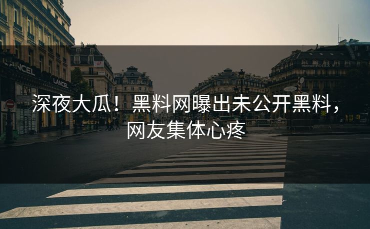深夜大瓜！黑料网曝出未公开黑料，网友集体心疼
