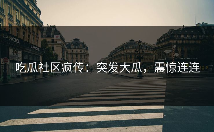 吃瓜社区疯传：突发大瓜，震惊连连