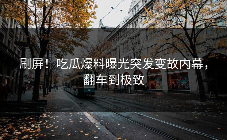 刷屏！吃瓜爆料曝光突发变故内幕，翻车到极致