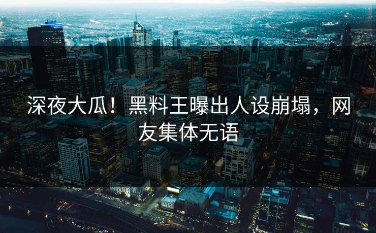 深夜大瓜！黑料王曝出人设崩塌，网友集体无语