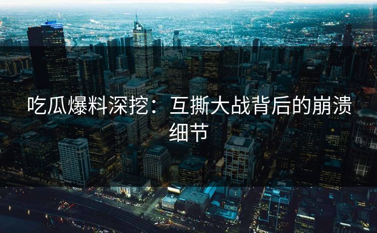 吃瓜爆料深挖：互撕大战背后的崩溃细节