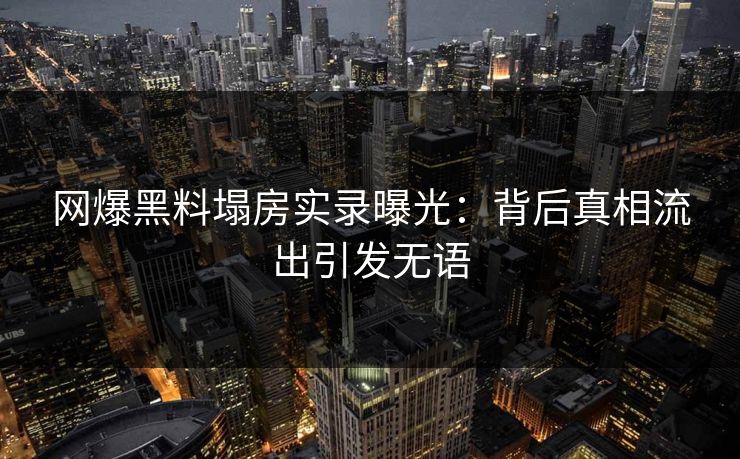 网爆黑料塌房实录曝光：背后真相流出引发无语