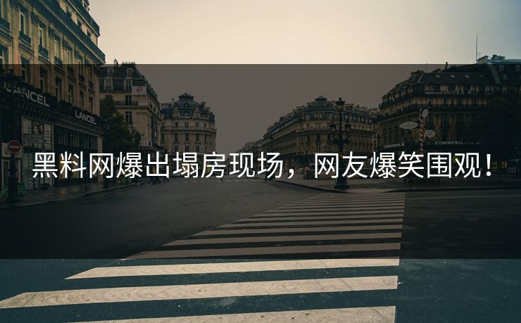 黑料网爆出塌房现场，网友爆笑围观！