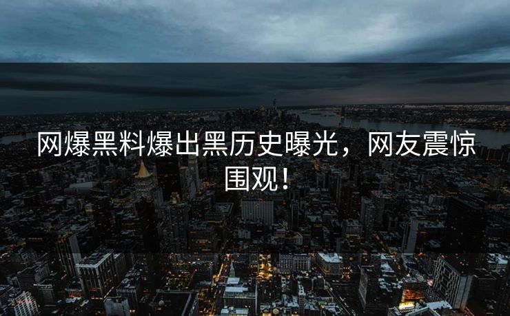 网爆黑料爆出黑历史曝光，网友震惊围观！