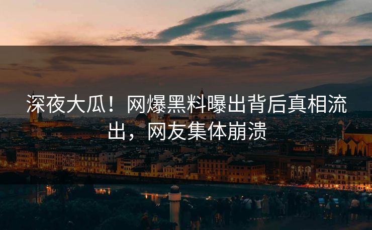 深夜大瓜！网爆黑料曝出背后真相流出，网友集体崩溃