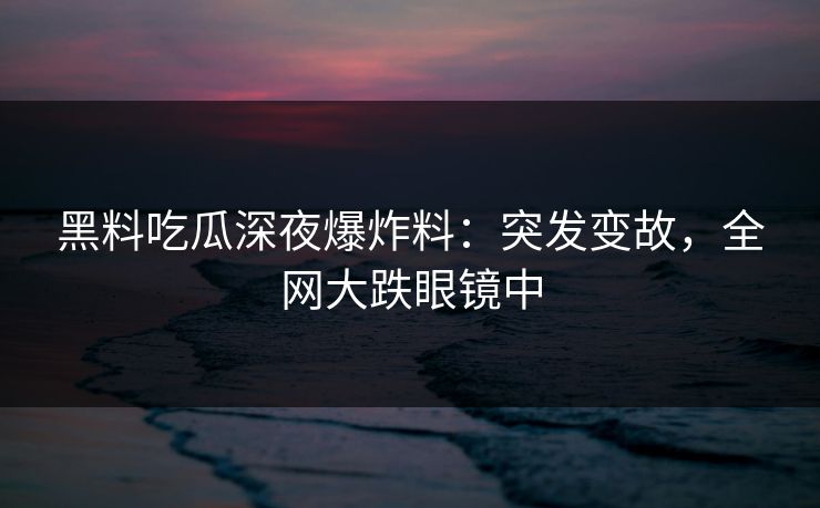 黑料吃瓜深夜爆炸料：突发变故，全网大跌眼镜中