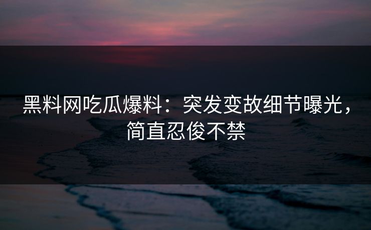 黑料网吃瓜爆料：突发变故细节曝光，简直忍俊不禁