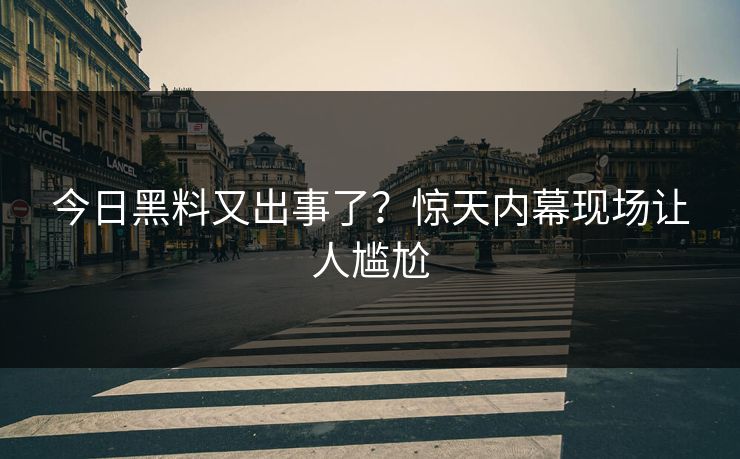 今日黑料又出事了？惊天内幕现场让人尴尬