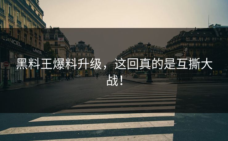 黑料王爆料升级，这回真的是互撕大战！