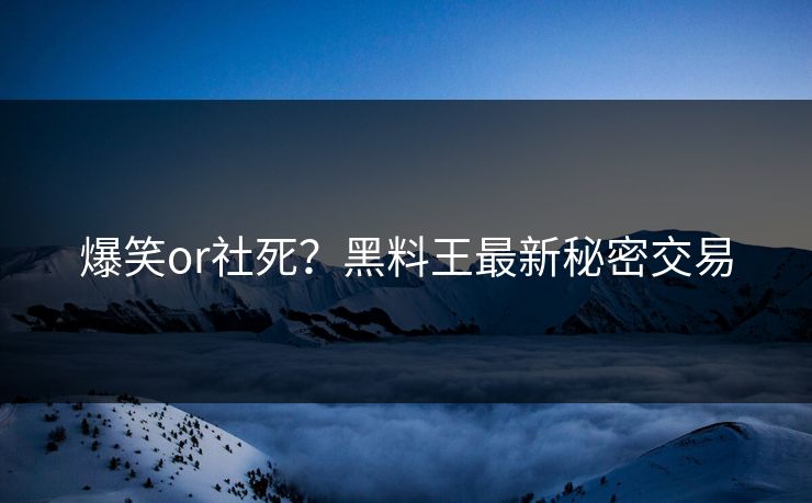 爆笑or社死？黑料王最新秘密交易