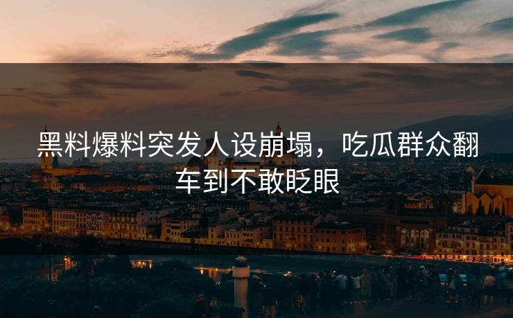 黑料爆料突发人设崩塌，吃瓜群众翻车到不敢眨眼