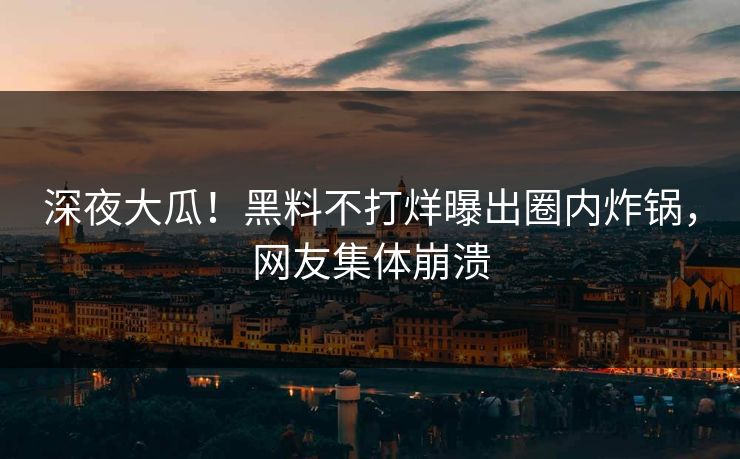 深夜大瓜！黑料不打烊曝出圈内炸锅，网友集体崩溃