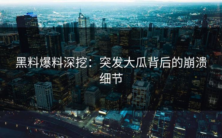 黑料爆料深挖：突发大瓜背后的崩溃细节