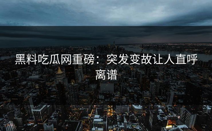 黑料吃瓜网重磅：突发变故让人直呼离谱