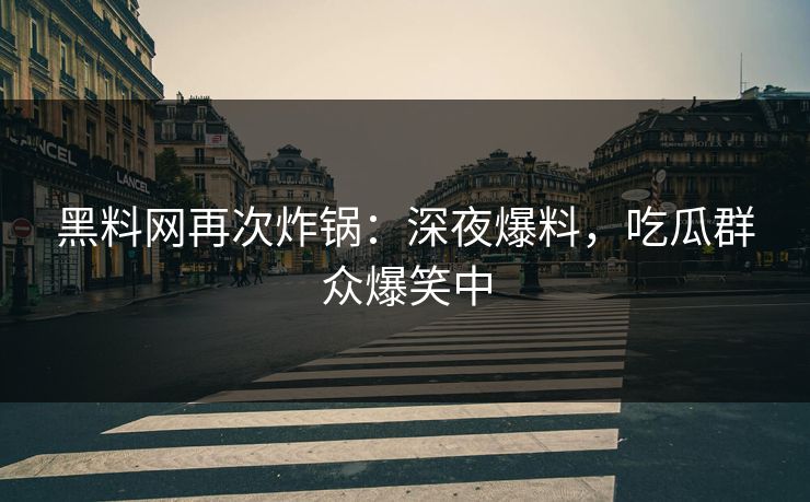 黑料网再次炸锅：深夜爆料，吃瓜群众爆笑中