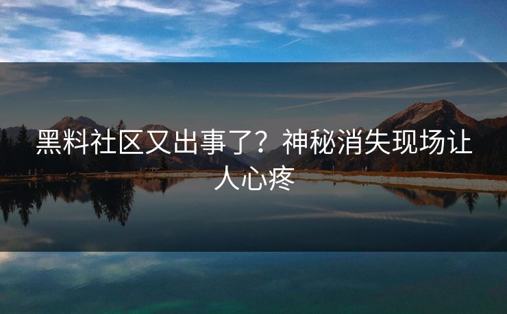 黑料社区又出事了？神秘消失现场让人心疼