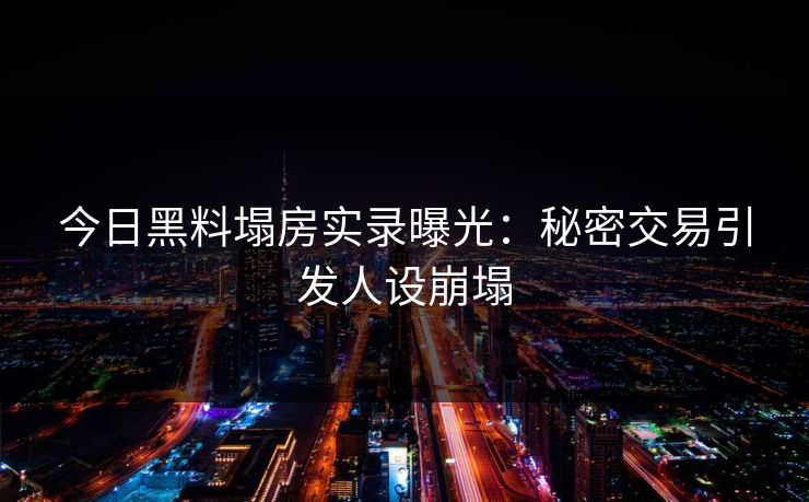 今日黑料塌房实录曝光：秘密交易引发人设崩塌