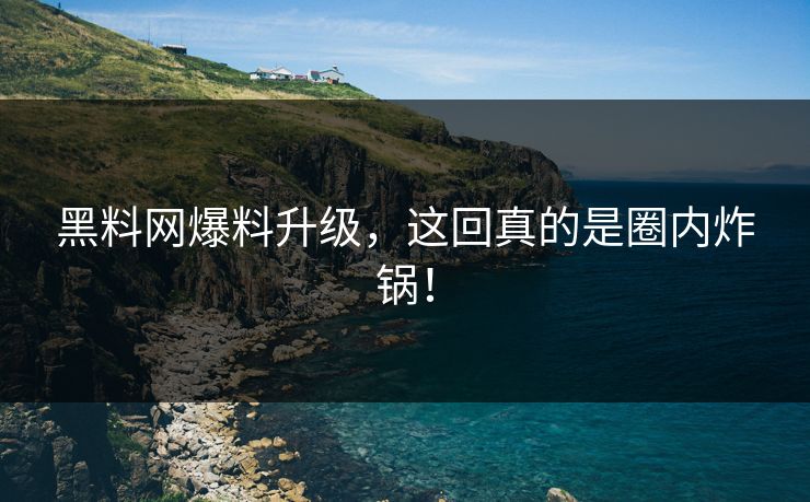 黑料网爆料升级，这回真的是圈内炸锅！