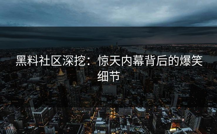 黑料社区深挖：惊天内幕背后的爆笑细节