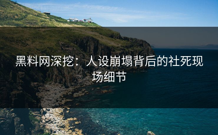黑料网深挖：人设崩塌背后的社死现场细节