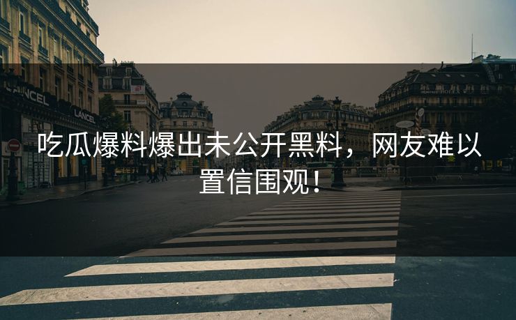 吃瓜爆料爆出未公开黑料，网友难以置信围观！