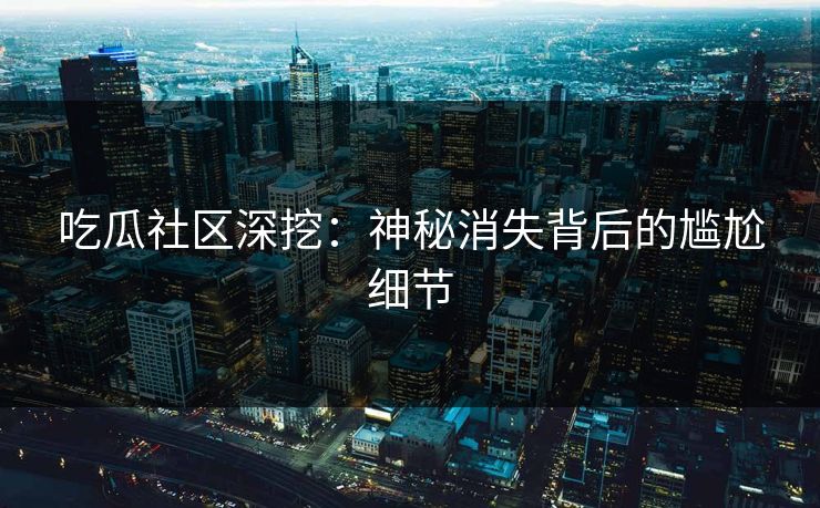 吃瓜社区深挖：神秘消失背后的尴尬细节